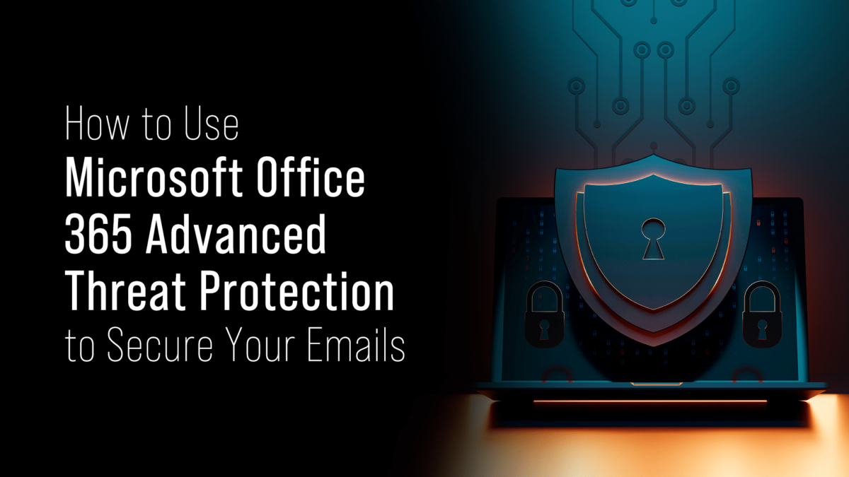 How to Use Microsoft Office 365 Advanced Threat Protection to Secure ...
